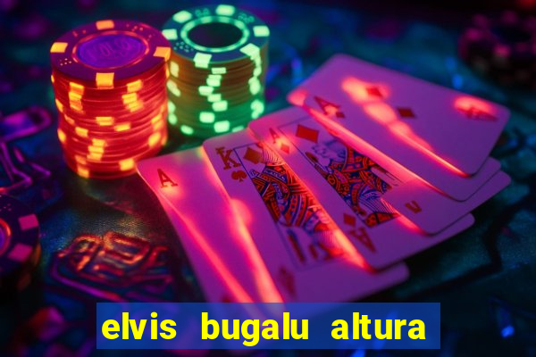 elvis bugalu altura e peso